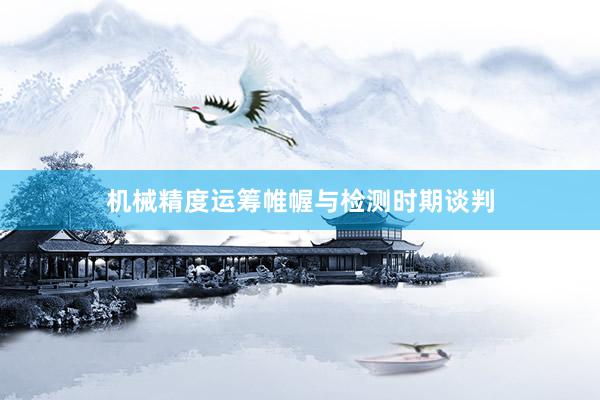 机械精度运筹帷幄与检测时期谈判