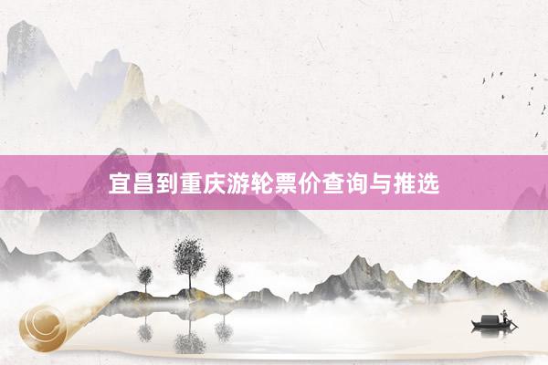 宜昌到重庆游轮票价查询与推选